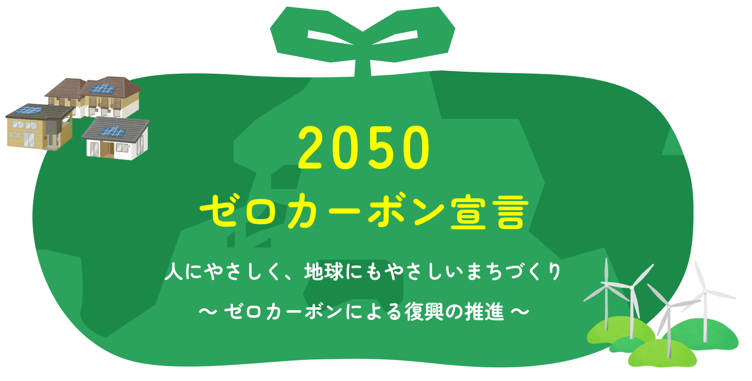 2050ゼロカーボン宣言。人にやさしく、地球にもやさしいまちづくり～ ゼロカーボンによる復興の推進 ～
